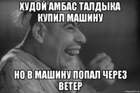 худой амбас талдыка купил машину но в машину попал через ветер