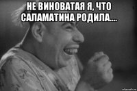 не виноватая я, что саламатина родила.... 