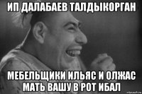 ип далабаев талдыкорган мебельщики ильяс и олжас мать вашу в рот ибал