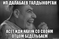 ип далабаев талдыкорган асет иди нахуй со свойм отцом бедельбаем