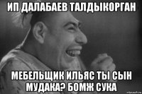 ип далабаев талдыкорган мебельщик ильяс ты сын мудака? бомж сука