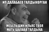 ип далабаев талдыкорган мебельщик ильяс твоя мать шалава талдыка