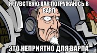 я чувствую как погружаюсь в варп это неприятно для варпа