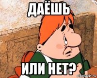 даёшь или нет?