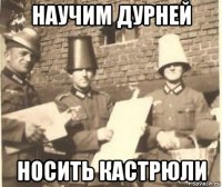 научим дурней носить кастрюли
