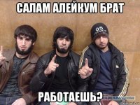 салам алейкум брат работаешь?