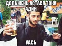 дольжень астася тока адин уась