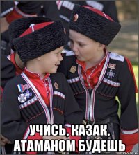  учись, казак, атаманом будешь