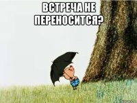 встреча не переносится? 