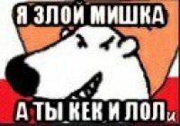 я злой мишка а ты кек и лол