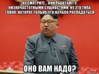 ну смотрите... они работают с низкочастотными сущностями. ну это типа говно, которое только что начало распадаться оно вам надо?