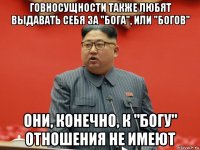 говносущности также любят выдавать себя за "бога", или "богов" они, конечно, к "богу" отношения не имеют