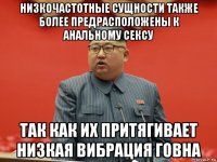 низкочастотные сущности также более предрасположены к анальному сексу так как их притягивает низкая вибрация говна