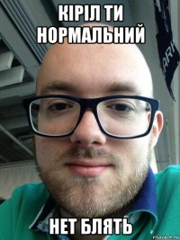 кіріл ти нормальний нет блять