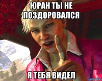 юран ты не поздоровался я тебя видел
