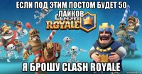 если под этим постом будет 50 лайков я брошу clash royale