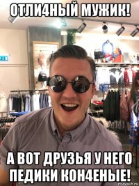 отли4ный мужик! а вот друзья у него педики кон4еные!