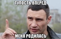 тупость вперёд меня родилась