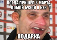 когда пришёл 8 марта домой бухой и без подарка