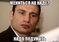 жениться на наде? надо подумать
