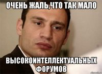 очень жаль,что так мало высокоинтеллектуальных форумов