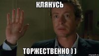 клянусь торжественно ) )