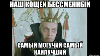 наш кощей бессменный самый могучий самый наилучший