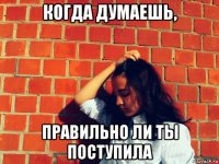когда думаешь, правильно ли ты поступила
