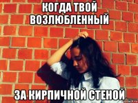 когда твой возлюбленный за кирпичной стеной