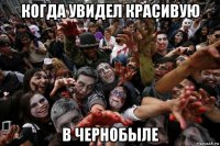 когда увидел красивую в чернобыле