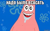 надо было всасать 
