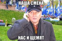 наша смена нас и щемят
