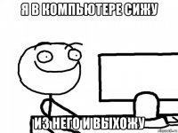 я в компьютере сижу из него и выхожу
