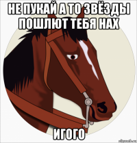 не пукай а то звёзды пошлют тебя нах игого