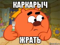 каркарыч жрать