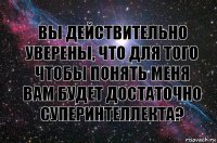 вы действительно уверены, что для того чтобы понять меня вам будет достаточно суперинтеллекта?