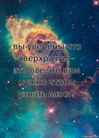 вы уверены что сверхразум - это всё что вам нужно чтобы узнать меня?