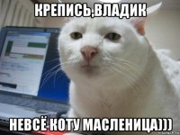 крепись,владик невсё коту масленица)))