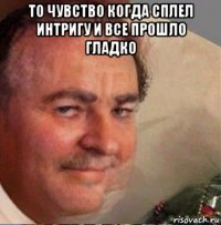 то чувство когда сплел интригу и все прошло гладко 