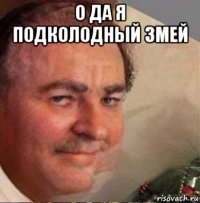 о да я подколодный змей 
