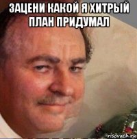 зацени какой я хитрый план придумал 