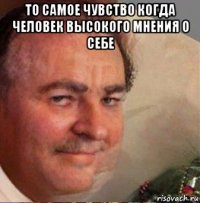 то самое чувство когда человек высокого мнения о себе 