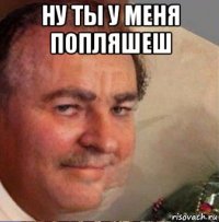 ну ты у меня попляшеш 