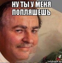 ну ты у меня попляшешь 