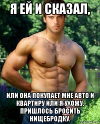 я ей и сказал, или она покупает мне авто и квартиру или я ухожу. пришлось бросить нищебродку.