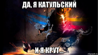 да, я катульский и я крут...