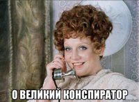  о великий конспиратор