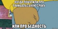 когда пошутили про ганибальськую сраку или про бедность