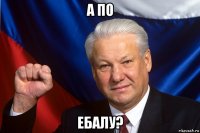 а по ебалу?
