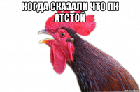 когда сказали что пк атстой 